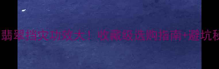 玉vs翡翠挡灾功效大收藏级选购指南避坑秘籍