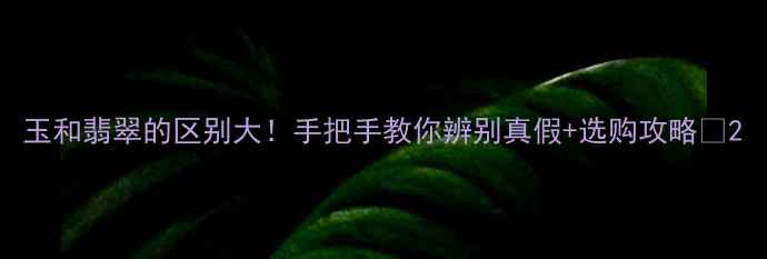 玉和翡翠的区别大手把手教你辨别真假选购攻略