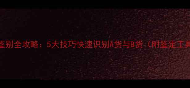 图片 玉器首饰真假鉴别全攻略：5大技巧快速识别A货与B货（附鉴定工具与避坑指南）