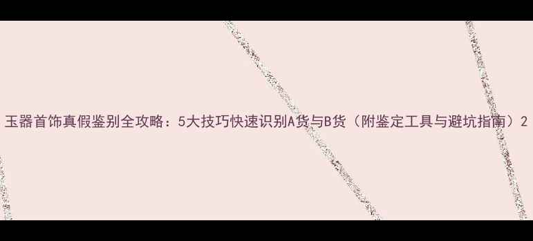 图片 玉器首饰真假鉴别全攻略：5大技巧快速识别A货与B货（附鉴定工具与避坑指南）2