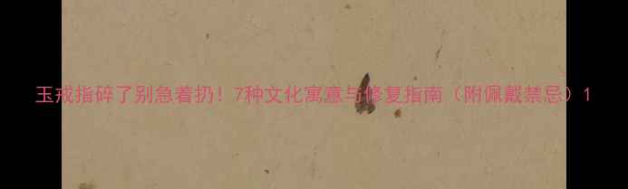 玉戒指碎了别急着扔7种文化寓意与修复指南附佩戴禁忌