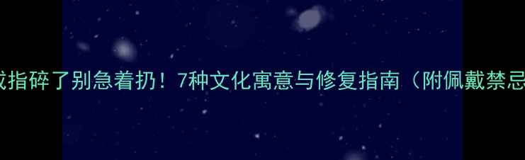 图片 玉戒指碎了别急着扔！7种文化寓意与修复指南（附佩戴禁忌）2