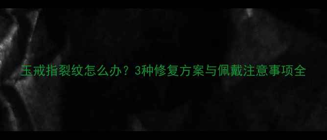 图片 玉戒指裂纹怎么办？3种修复方案与佩戴注意事项全