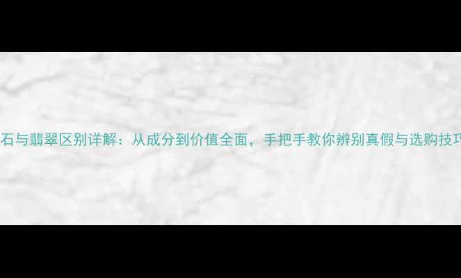 玉石与翡翠区别详解从成分到价值全面手把手教你辨别真假与选购技巧