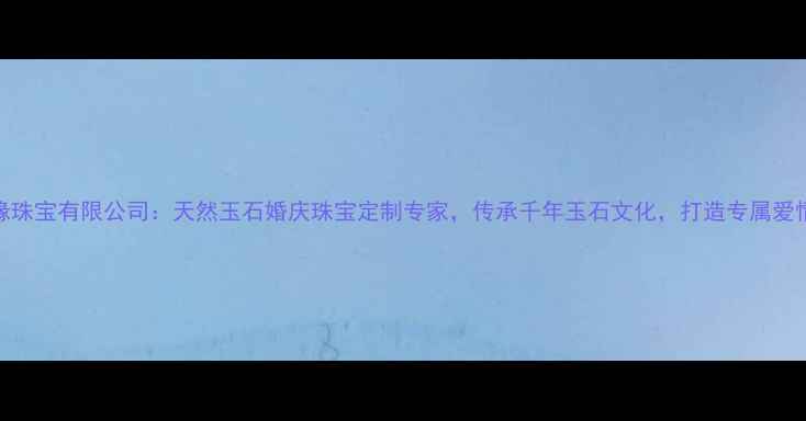玉石缘珠宝有限公司天然玉石婚庆珠宝定制专家传承千年玉石文化打造专属爱情信物