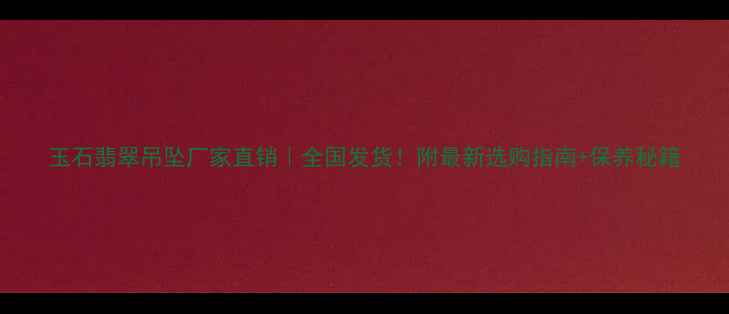 图片 玉石翡翠吊坠厂家直销｜全国发货！附最新选购指南+保养秘籍