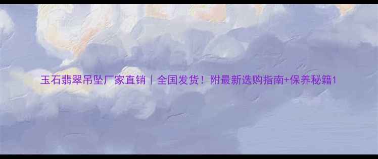 玉石翡翠吊坠厂家直销全国发货附最新选购指南保养秘籍