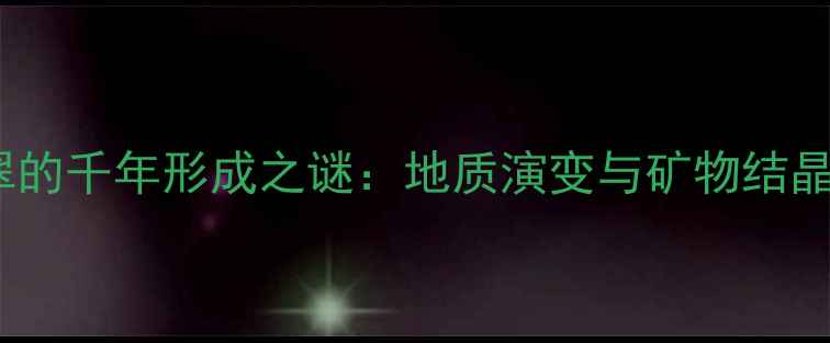 图片 玉石翡翠的千年形成之谜：地质演变与矿物结晶全过程2