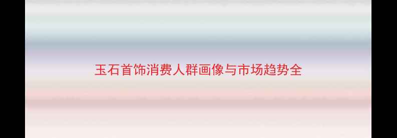 图片 玉石首饰消费人群画像与市场趋势全