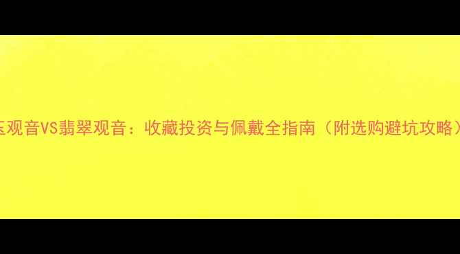 图片 玉观音VS翡翠观音：收藏投资与佩戴全指南（附选购避坑攻略）