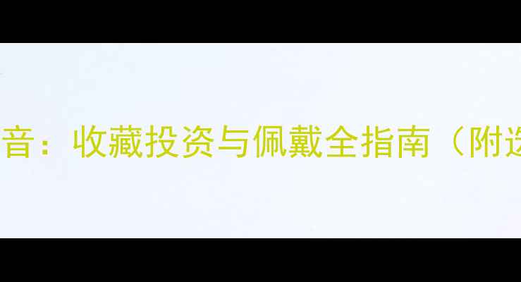玉观音VS翡翠观音收藏投资与佩戴全指南附选购避坑攻略