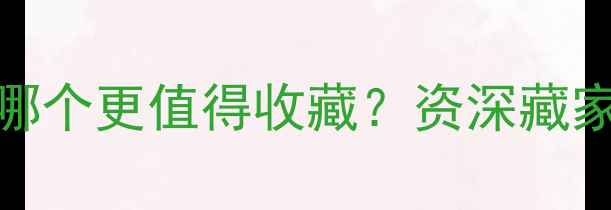 玉镯VS翡翠手镯哪个更值得收藏资深藏家教你选对传家宝