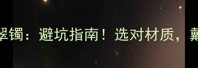 图片 玉镯vs翡翠镯：避坑指南！选对材质，戴出高级感
