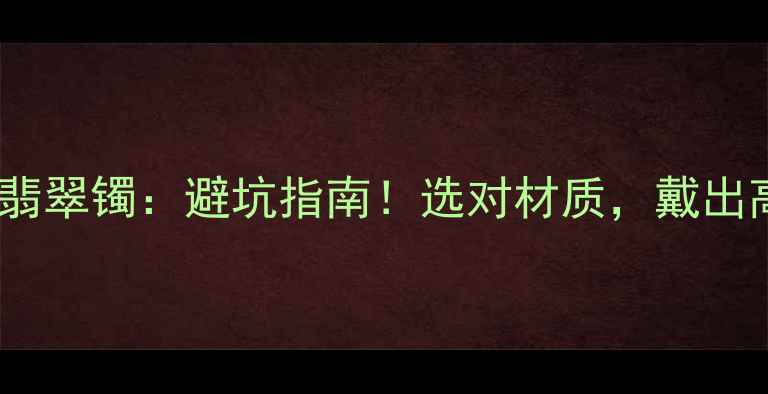 玉镯vs翡翠镯避坑指南选对材质戴出高级感