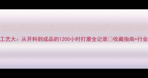 图片 玉黄金工艺大：从开料到成品的1200小时打磨全记录✨收藏指南+行业冷知识