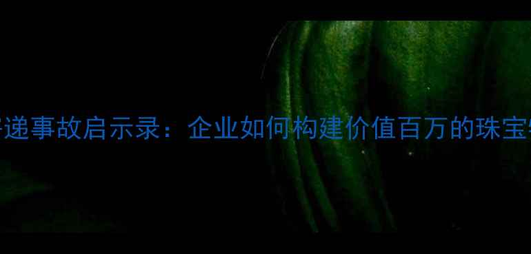 王族珠宝黄金寄递事故启示录企业如何构建价值百万的珠宝物流风控体系
