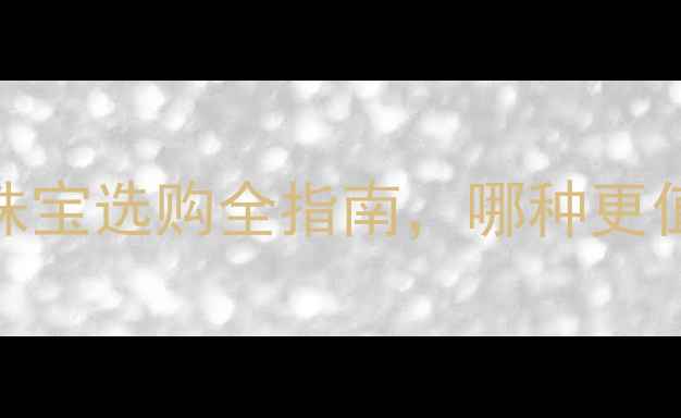 玛瑙vs翡翠珠宝选购全指南哪种更值得投资收藏