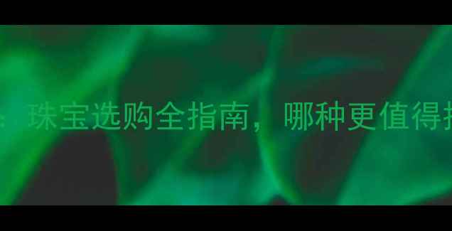 图片 玛瑙vs翡翠：珠宝选购全指南，哪种更值得投资收藏？2