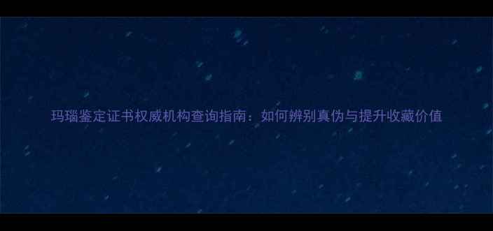图片 玛瑙鉴定证书权威机构查询指南：如何辨别真伪与提升收藏价值