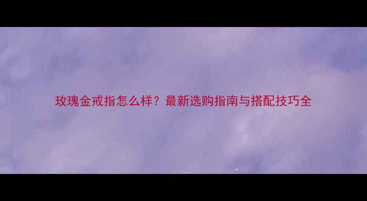 图片 玫瑰金戒指怎么样？最新选购指南与搭配技巧全