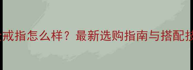玫瑰金戒指怎么样最新选购指南与搭配技巧全