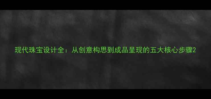 现代珠宝设计全从创意构思到成品呈现的五大核心步骤