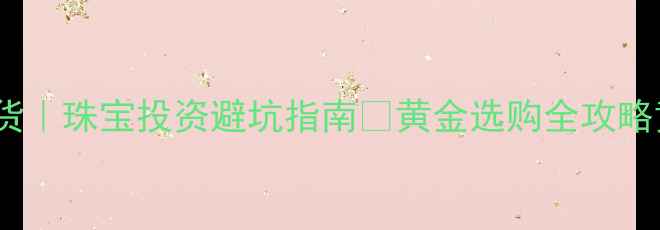 图片 现货黄金VS黄金现货｜珠宝投资避坑指南💎黄金选购全攻略黄金投资珠宝定制2