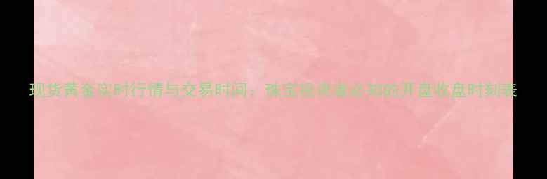 图片 现货黄金实时行情与交易时间：珠宝投资者必知的开盘收盘时刻表