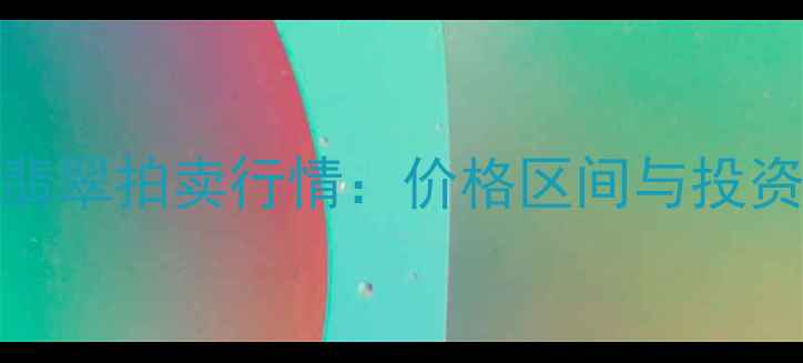 图片 玻璃种翡翠拍卖行情：价格区间与投资价值全