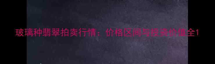图片 玻璃种翡翠拍卖行情：价格区间与投资价值全1