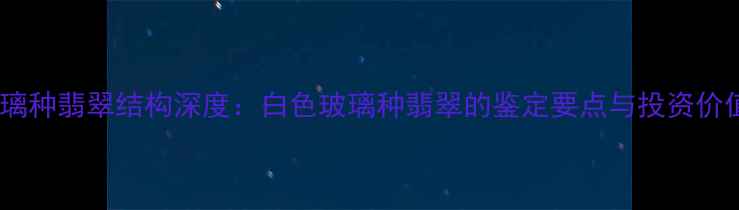 玻璃种翡翠结构深度白色玻璃种翡翠的鉴定要点与投资价值