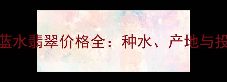 图片 玻璃种蓝水翡翠价格全：种水、产地与投资价值