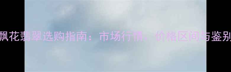 玻璃种飘花翡翠选购指南市场行情价格区间与鉴别方法全