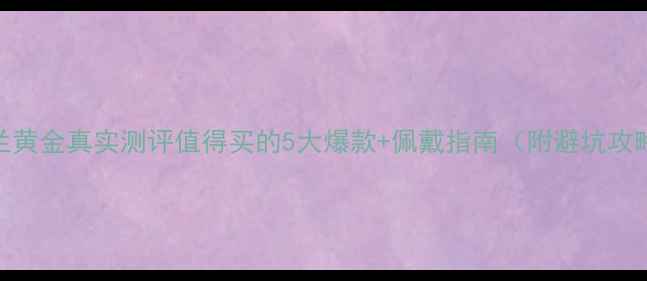 珂兰黄金真实测评值得买的5大爆款佩戴指南附避坑攻略