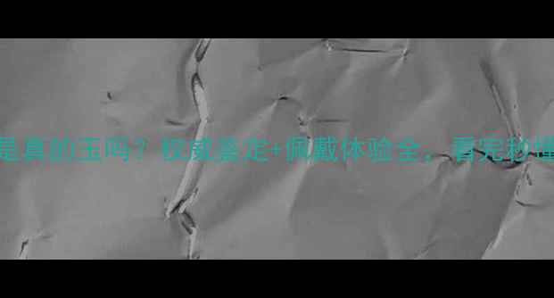 珂雅珠宝是真的玉吗权威鉴定佩戴体验全看完秒懂真伪区别