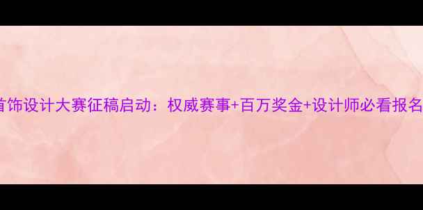 图片 珍珠首饰设计大赛征稿启动：权威赛事+百万奖金+设计师必看报名攻略2