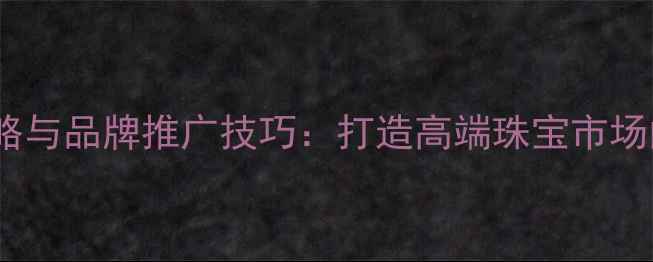 图片 珠宝产品策略与品牌推广技巧：打造高端珠宝市场的突围之道2