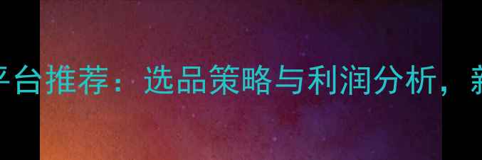 珠宝代理平台推荐选品策略与利润分析新手必看