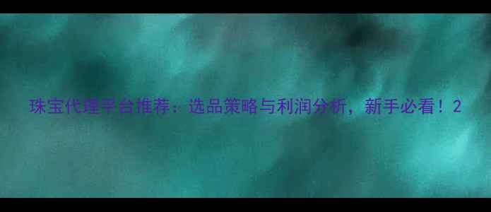 图片 珠宝代理平台推荐：选品策略与利润分析，新手必看！2