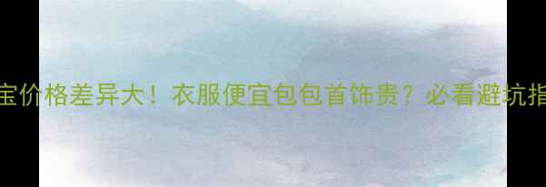 珠宝价格差异大衣服便宜包包首饰贵必看避坑指南
