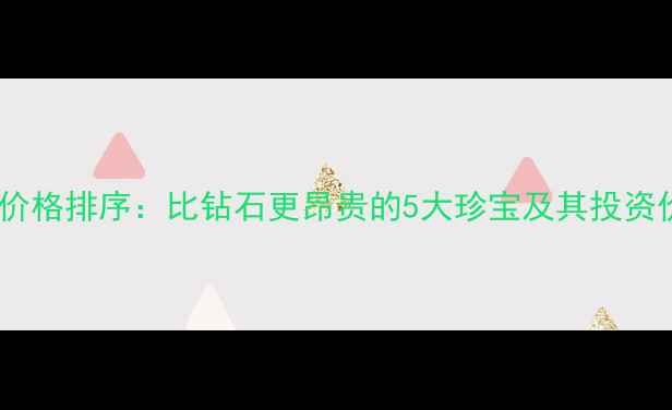 图片 珠宝价格排序：比钻石更昂贵的5大珍宝及其投资价值1