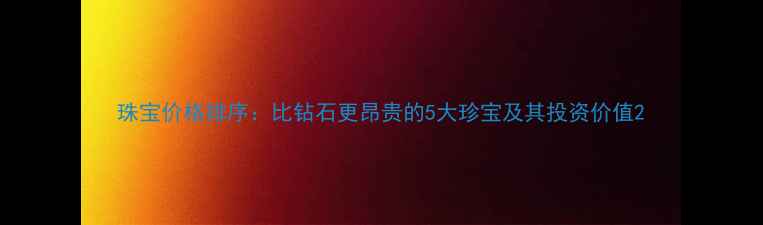 珠宝价格排序比钻石更昂贵的5大珍宝及其投资价值