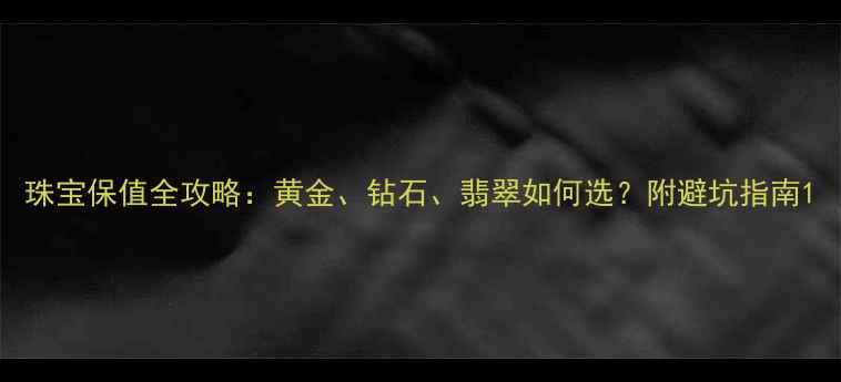 图片 珠宝保值全攻略：黄金、钻石、翡翠如何选？附避坑指南1