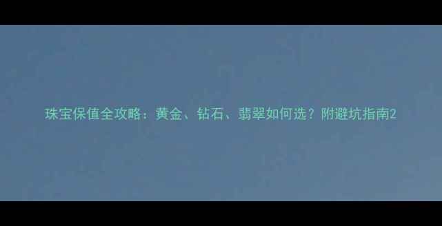 珠宝保值全攻略黄金钻石翡翠如何选附避坑指南