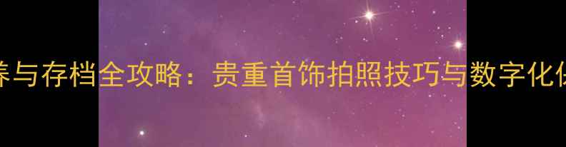 图片 珠宝保养与存档全攻略：贵重首饰拍照技巧与数字化保存方法