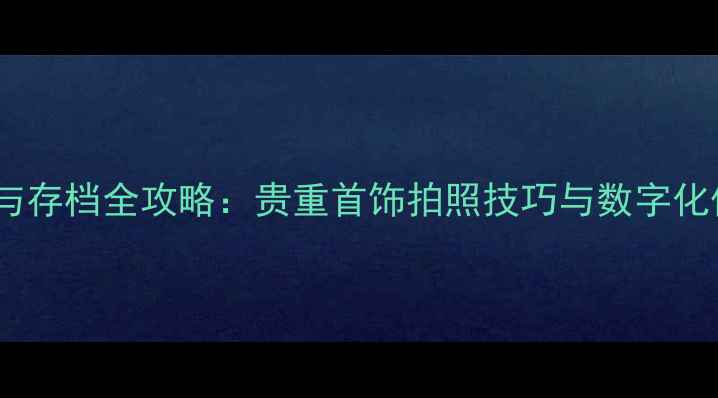 图片 珠宝保养与存档全攻略：贵重首饰拍照技巧与数字化保存方法1