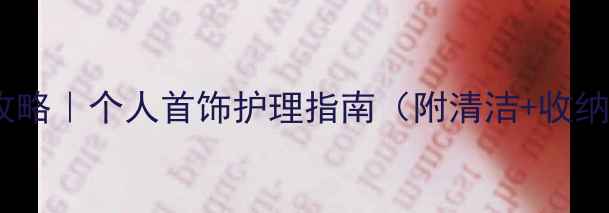 图片 珠宝保养全攻略｜个人首饰护理指南（附清洁+收纳+防坑技巧）