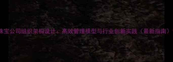 图片 珠宝公司组织架构设计：高效管理模型与行业创新实践（最新指南）1