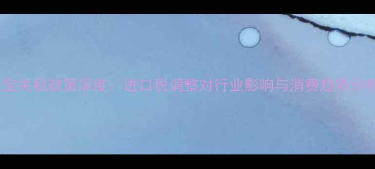 珠宝关税政策深度进口税调整对行业影响与消费趋势分析