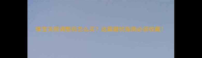 图片 珠宝关税调整后怎么买？这篇避坑指南必须收藏！